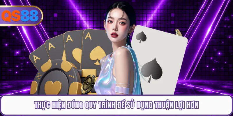 Thực hiện đúng quy trình để sử dụng thuận lợi hơn